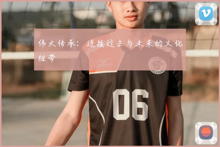 伟大传承：连接过去与未来的文化纽带