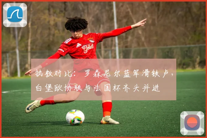 执教对比：罗森尼尔蓝军滑铁卢，白堡欧协联与法国杯齐头并进