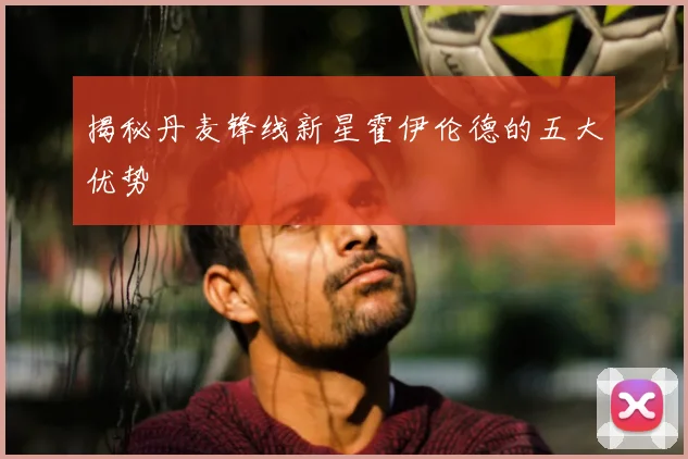 揭秘丹麦锋线新星霍伊伦德的五大优势