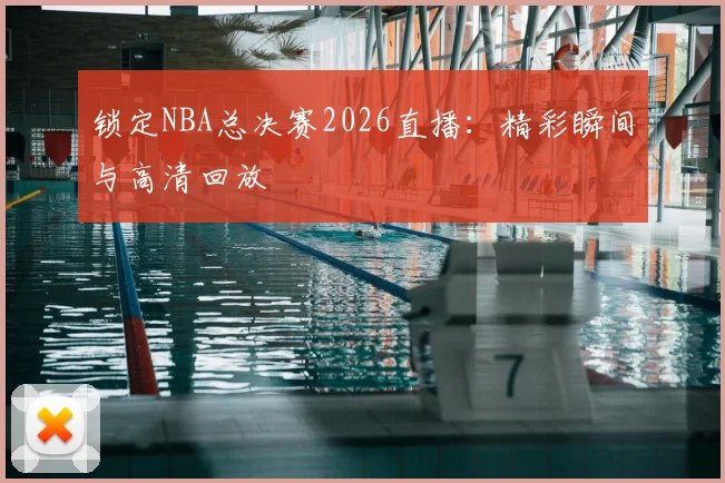 锁定NBA总决赛2026直播：精彩瞬间与高清回放