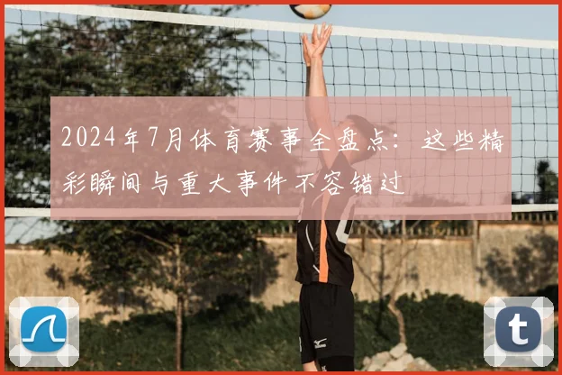 2024年7月体育赛事全盘点：这些精彩瞬间与重大事件不容错过