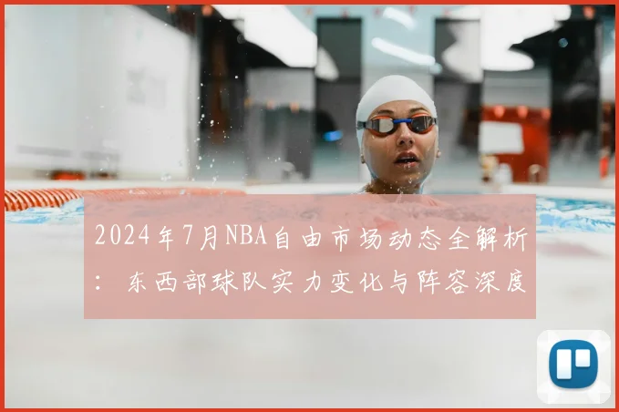 2024年7月NBA自由市场动态全解析：东西部球队实力变化与阵容深度预测