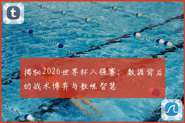 揭秘2026世界杯八强赛：数据背后的战术博弈与教练智慧