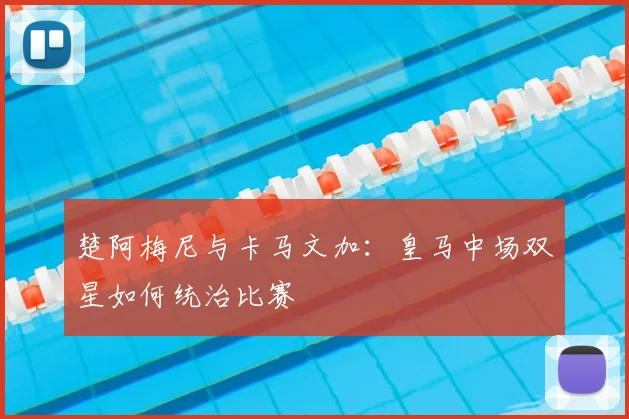 楚阿梅尼与卡马文加：皇马中场双星如何统治比赛