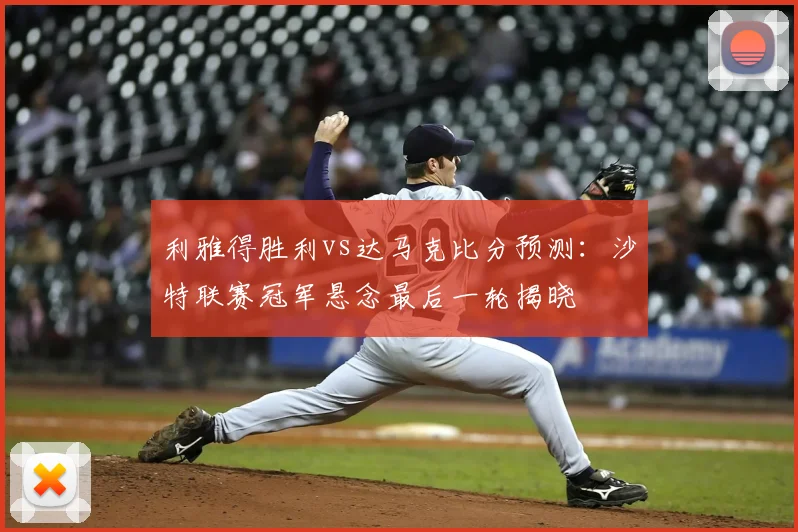 利雅得胜利vs达马克比分预测：沙特联赛冠军悬念最后一轮揭晓