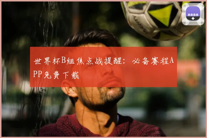 世界杯B组焦点战提醒：必备赛程APP免费下载