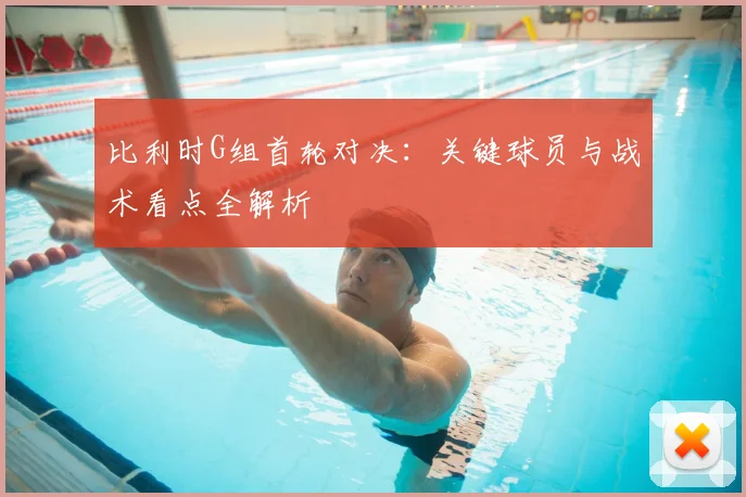 比利时G组首轮对决：关键球员与战术看点全解析