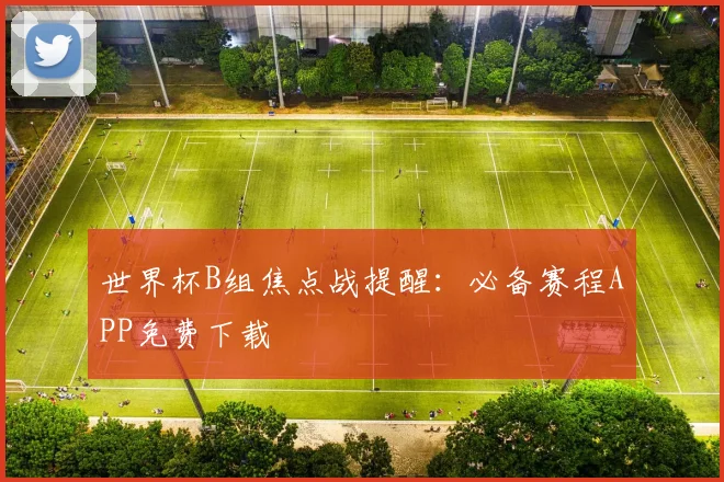 世界杯B组焦点战提醒：必备赛程APP免费下载