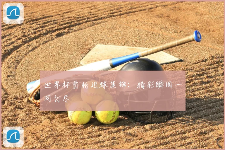世界杯首轮进球集锦：精彩瞬间一网打尽