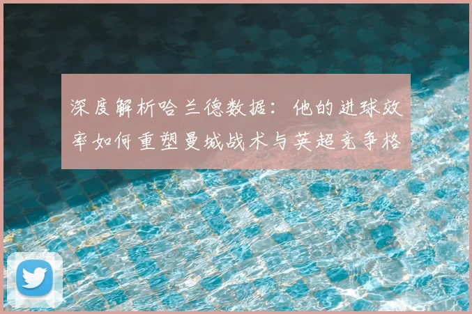 深度解析哈兰德数据：他的进球效率如何重塑曼城战术与英超竞争格局