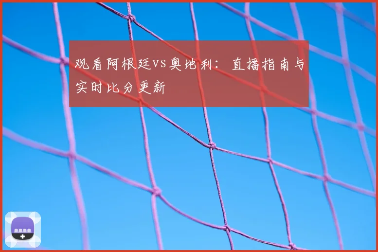 观看阿根廷vs奥地利：直播指南与实时比分更新