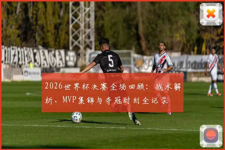 2026世界杯决赛全场回顾：战术解析、MVP集锦与夺冠时刻全记录