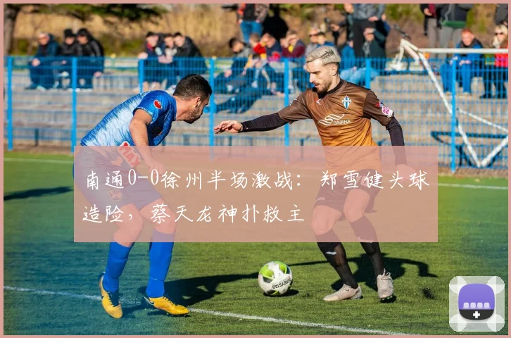 南通0-0徐州半场激战：郑雪健头球造险，蔡天龙神扑救主