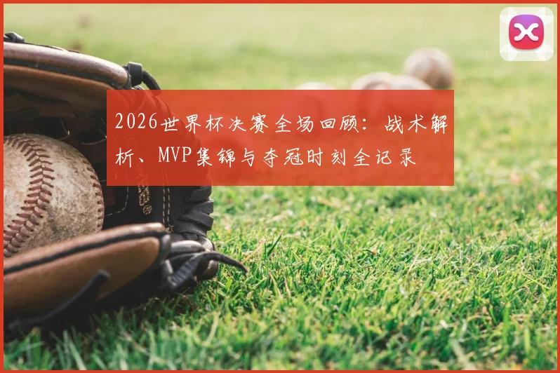 2026世界杯决赛全场回顾：战术解析、MVP集锦与夺冠时刻全记录