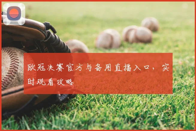 欧冠决赛官方与备用直播入口，实时观看攻略