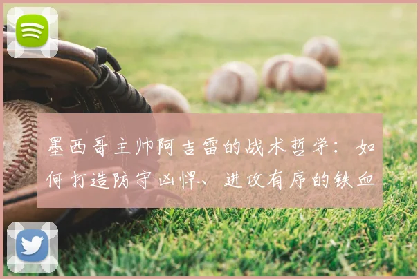 墨西哥主帅阿吉雷的战术哲学：如何打造防守凶悍、进攻有序的铁血之师