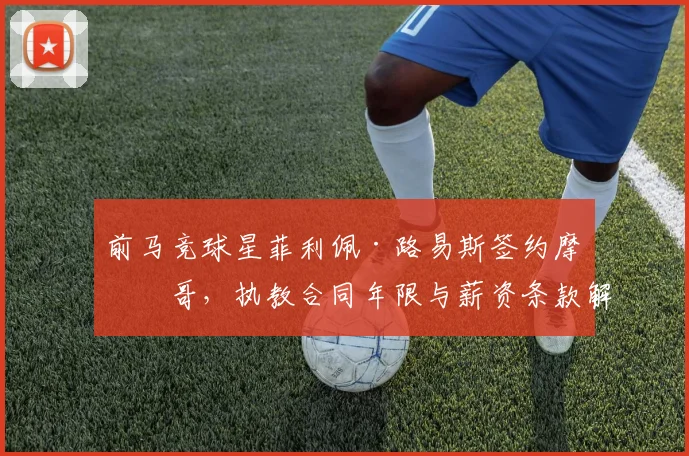 前马竞球星菲利佩·路易斯签约摩纳哥，执教合同年限与薪资条款解析