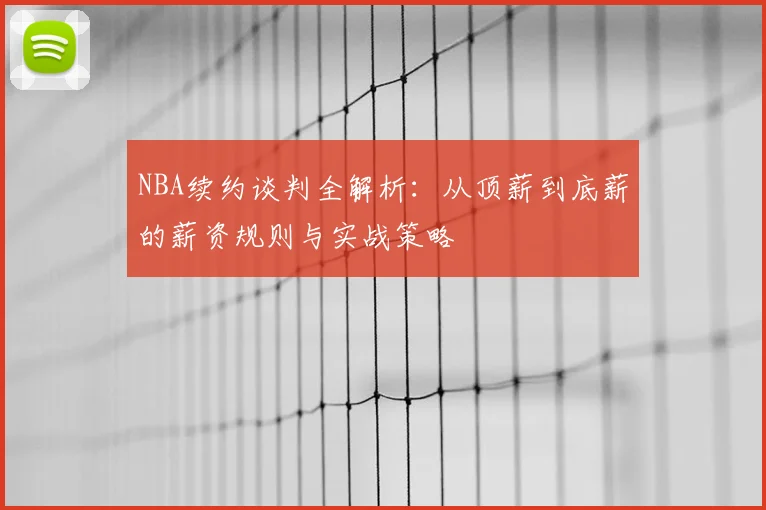 NBA续约谈判全解析：从顶薪到底薪的薪资规则与实战策略