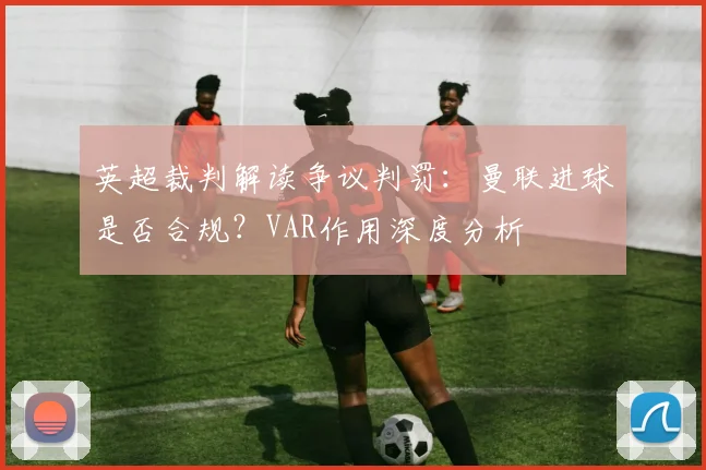 英超裁判解读争议判罚：曼联进球是否合规？VAR作用深度分析