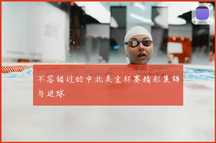 不容错过的中北美金杯赛精彩集锦与进球