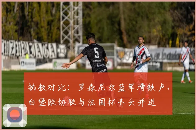 执教对比：罗森尼尔蓝军滑铁卢，白堡欧协联与法国杯齐头并进