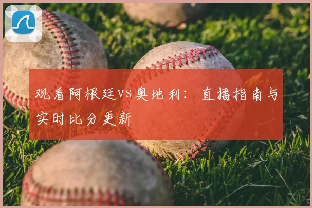 观看阿根廷vs奥地利：直播指南与实时比分更新