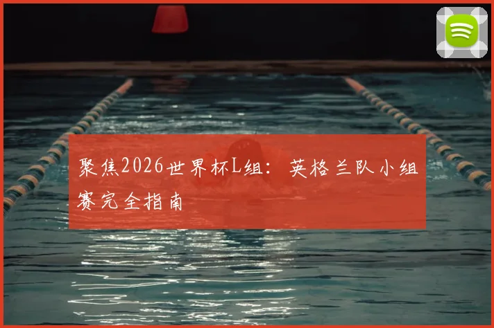 聚焦2026世界杯L组：英格兰队小组赛完全指南