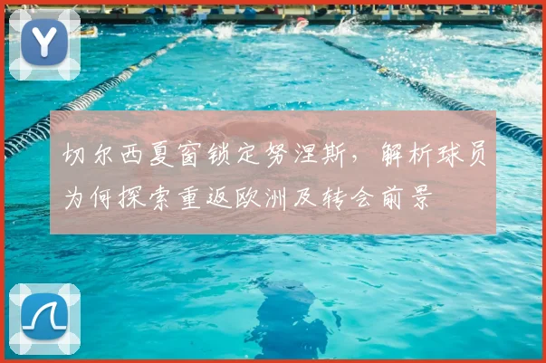 切尔西夏窗锁定努涅斯，解析球员为何探索重返欧洲及转会前景