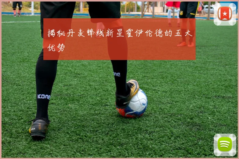揭秘丹麦锋线新星霍伊伦德的五大优势