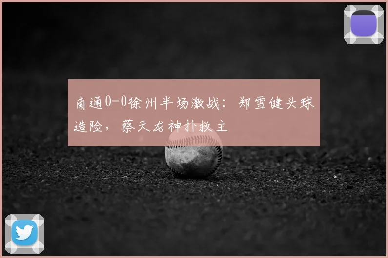南通0-0徐州半场激战：郑雪健头球造险，蔡天龙神扑救主