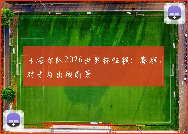 卡塔尔队2026世界杯征程：赛程、对手与出线前景