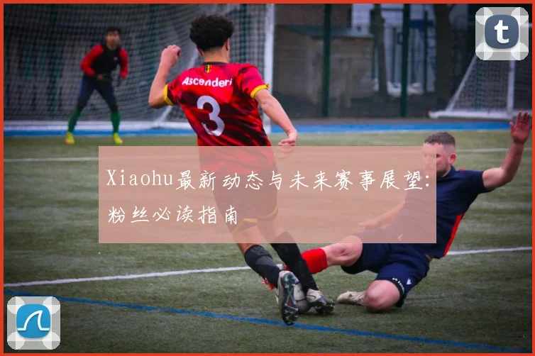 Xiaohu最新动态与未来赛事展望:粉丝必读指南