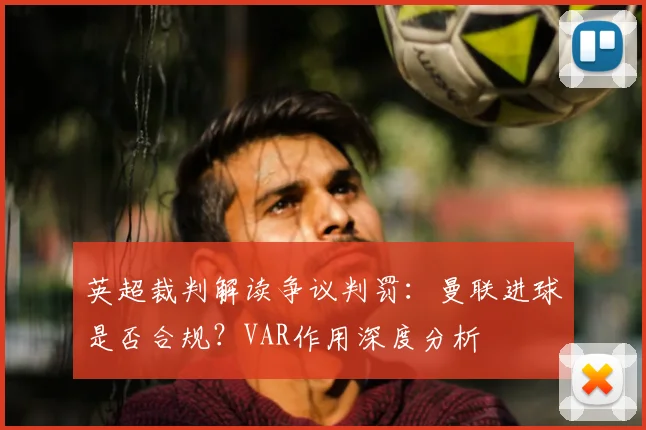 英超裁判解读争议判罚：曼联进球是否合规？VAR作用深度分析