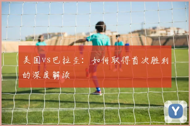 美国vs巴拉圭：如何取得首次胜利的深度解读