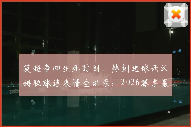 英超争四生死时刻！热刺进球西汉姆联球迷表情全记录，2026赛季最真实球迷反应盘点