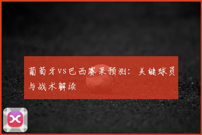 葡萄牙vs巴西赛果预测：关键球员与战术解读