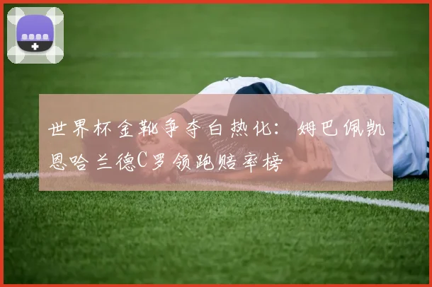 世界杯金靴争夺白热化：姆巴佩凯恩哈兰德C罗领跑赔率榜